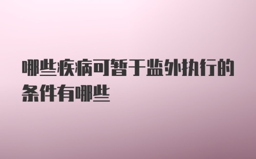 哪些疾病可暂于监外执行的条件有哪些