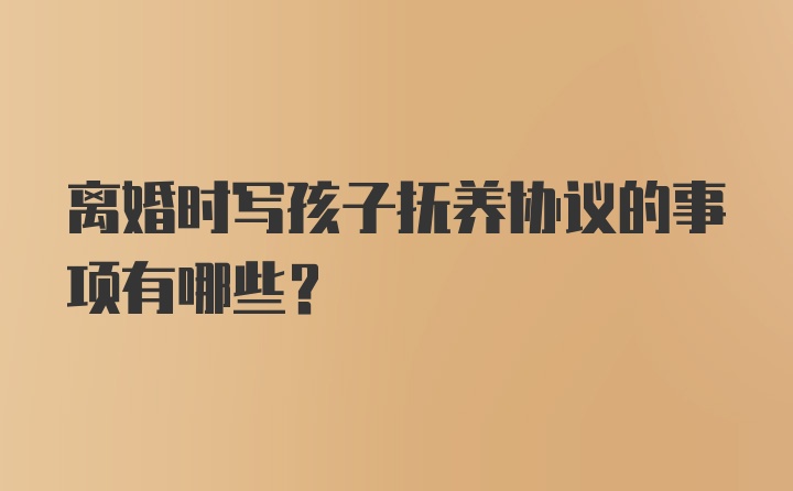 离婚时写孩子抚养协议的事项有哪些?