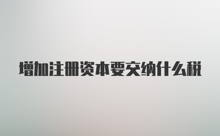 增加注册资本要交纳什么税