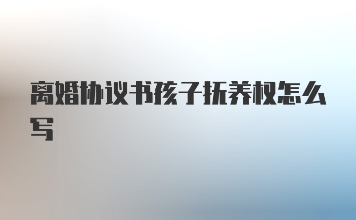 离婚协议书孩子抚养权怎么写