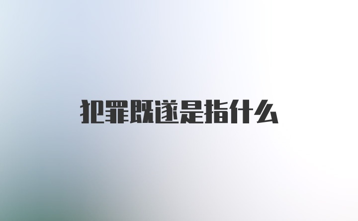 犯罪既遂是指什么