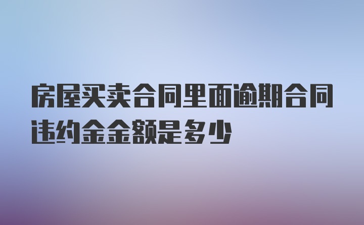 房屋买卖合同里面逾期合同违约金金额是多少