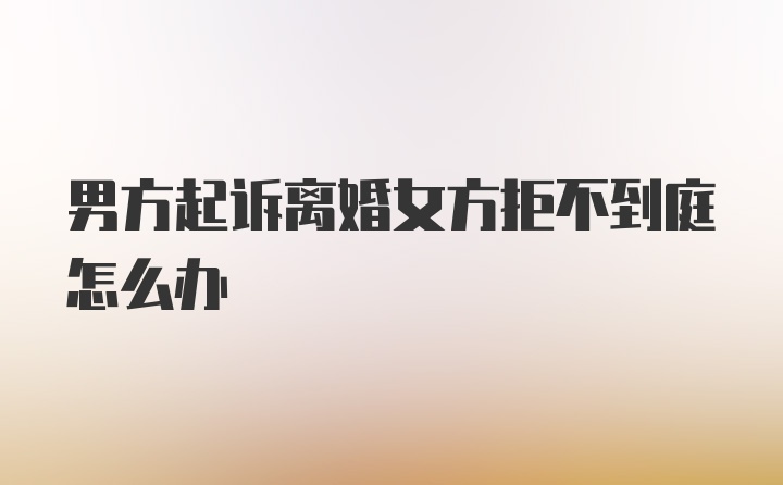 男方起诉离婚女方拒不到庭怎么办