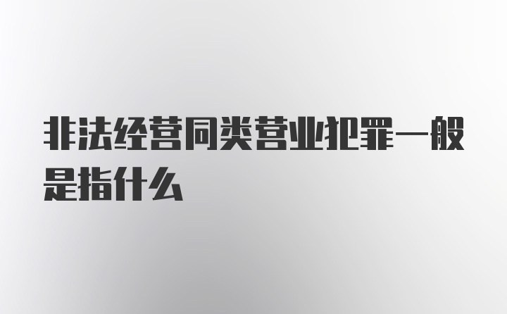 非法经营同类营业犯罪一般是指什么