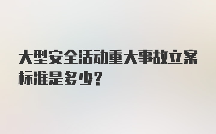 大型安全活动重大事故立案标准是多少?