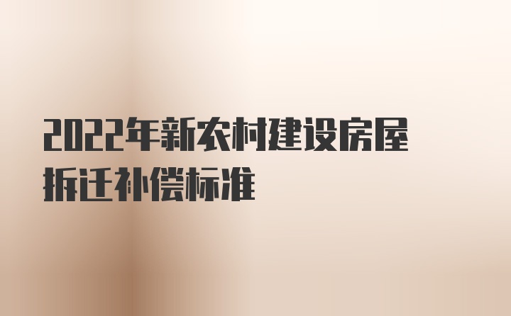 2022年新农村建设房屋拆迁补偿标准