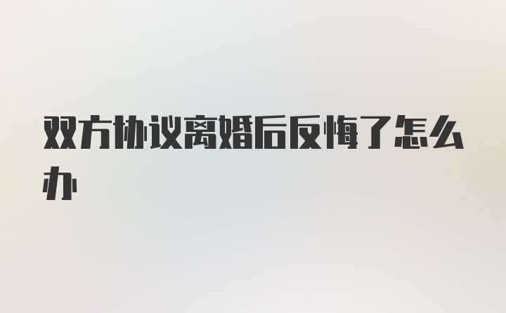 双方协议离婚后反悔了怎么办