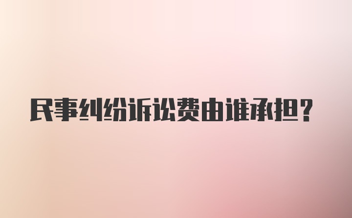 民事纠纷诉讼费由谁承担？