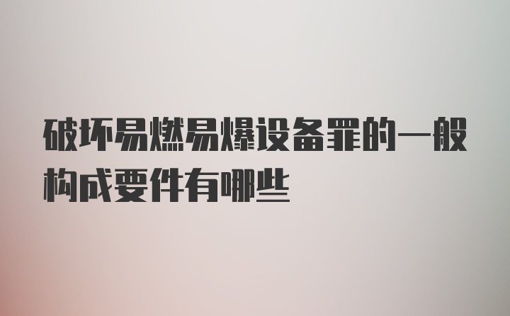 破坏易燃易爆设备罪的一般构成要件有哪些