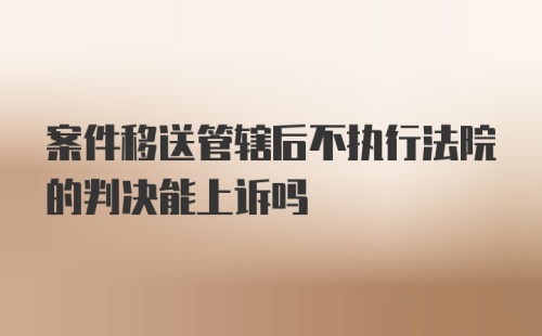 案件移送管辖后不执行法院的判决能上诉吗