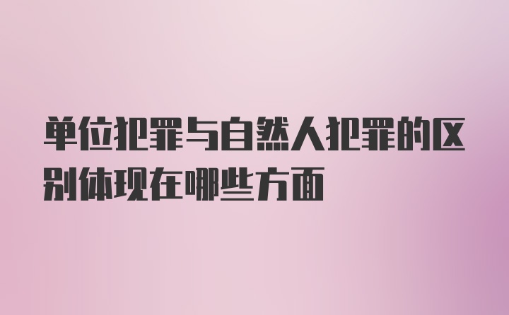 单位犯罪与自然人犯罪的区别体现在哪些方面