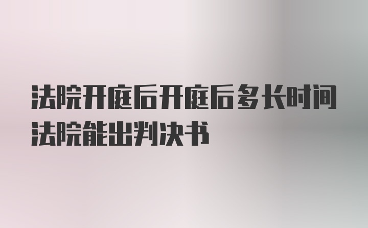 法院开庭后开庭后多长时间法院能出判决书