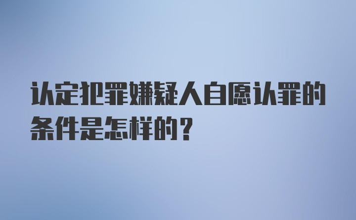 认定犯罪嫌疑人自愿认罪的条件是怎样的?