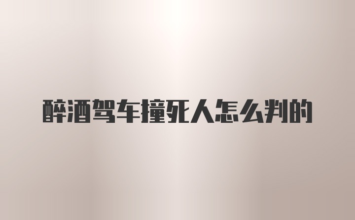 醉酒驾车撞死人怎么判的