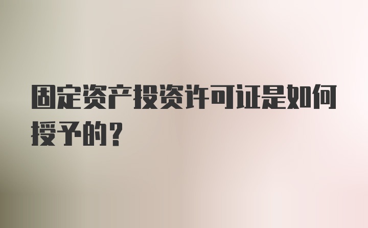 固定资产投资许可证是如何授予的？