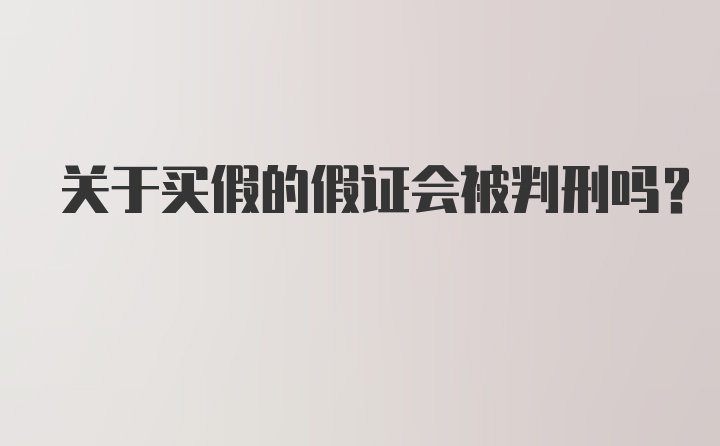 关于买假的假证会被判刑吗？