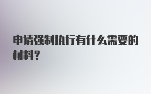 申请强制执行有什么需要的材料？