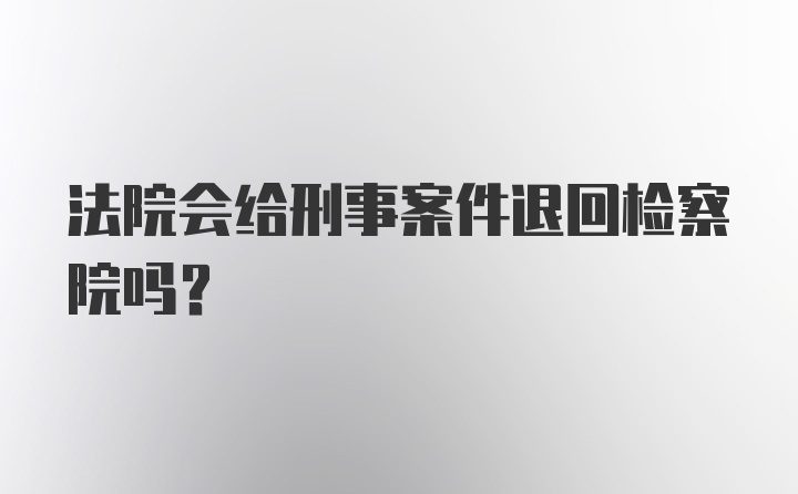 法院会给刑事案件退回检察院吗？