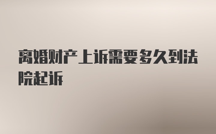 离婚财产上诉需要多久到法院起诉