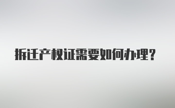 拆迁产权证需要如何办理？