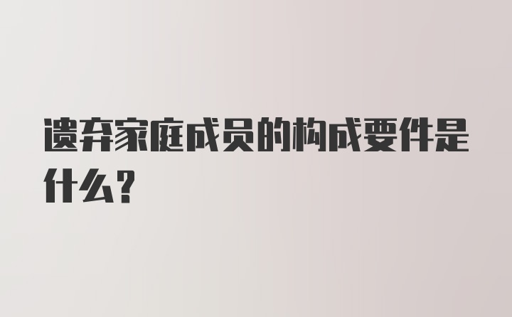 遗弃家庭成员的构成要件是什么?