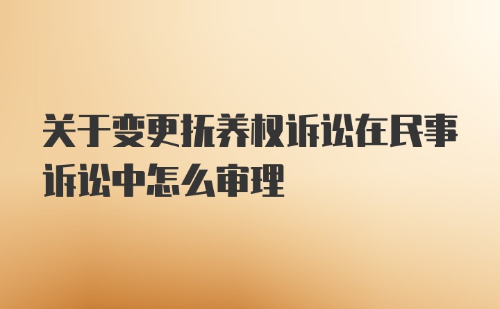 关于变更抚养权诉讼在民事诉讼中怎么审理