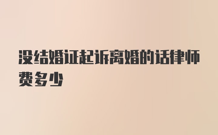 没结婚证起诉离婚的话律师费多少