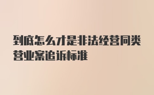 到底怎么才是非法经营同类营业案追诉标准