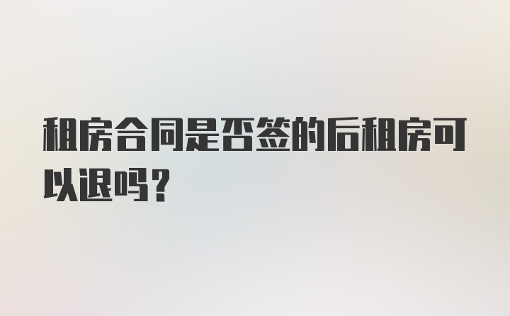 租房合同是否签的后租房可以退吗？