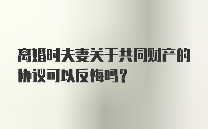 离婚时夫妻关于共同财产的协议可以反悔吗?