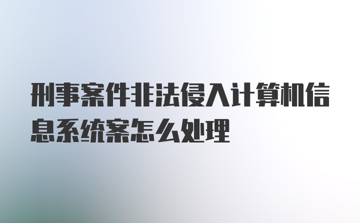 刑事案件非法侵入计算机信息系统案怎么处理