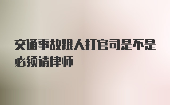 交通事故跟人打官司是不是必须请律师