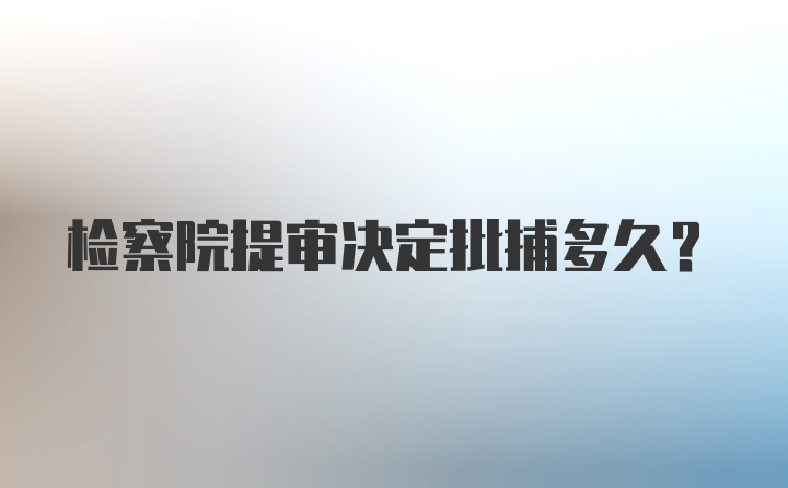 检察院提审决定批捕多久?