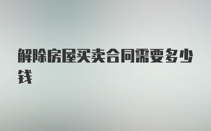 解除房屋买卖合同需要多少钱