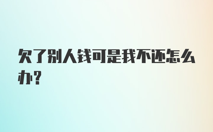 欠了别人钱可是我不还怎么办？