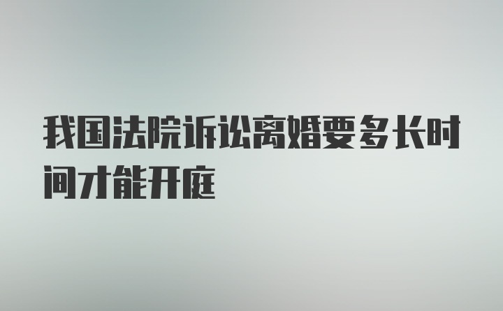 我国法院诉讼离婚要多长时间才能开庭