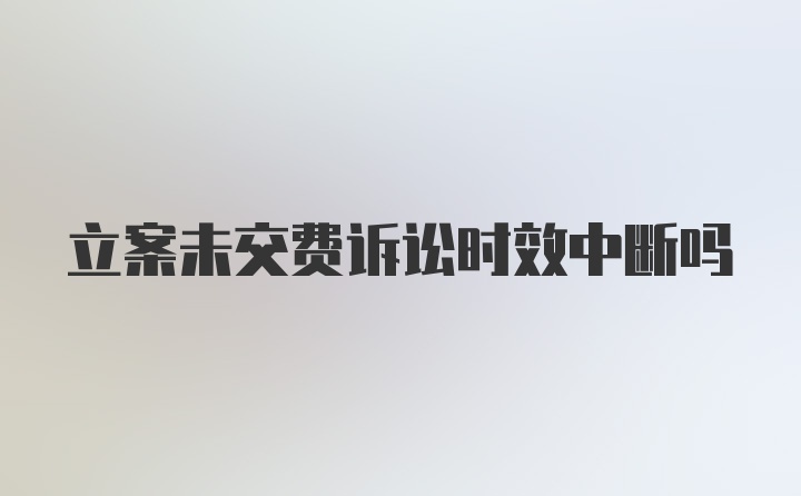 立案未交费诉讼时效中断吗