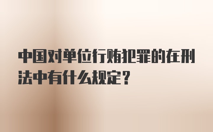 中国对单位行贿犯罪的在刑法中有什么规定?