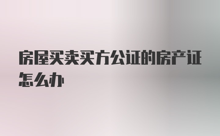 房屋买卖买方公证的房产证怎么办