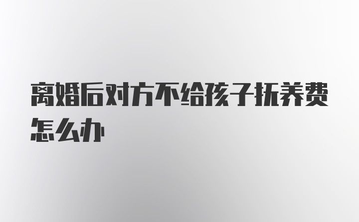 离婚后对方不给孩子抚养费怎么办