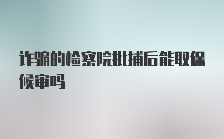 诈骗的检察院批捕后能取保候审吗