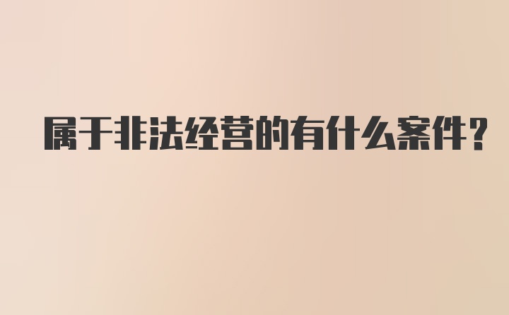 属于非法经营的有什么案件？