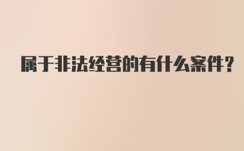 属于非法经营的有什么案件？