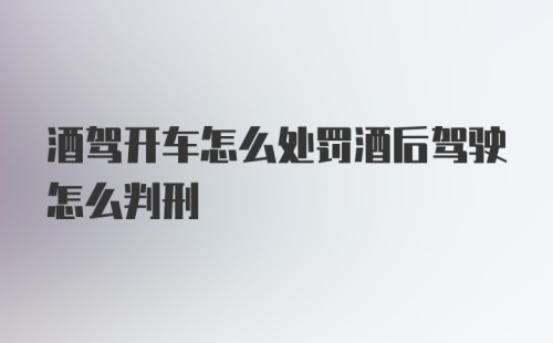 酒驾开车怎么处罚酒后驾驶怎么判刑