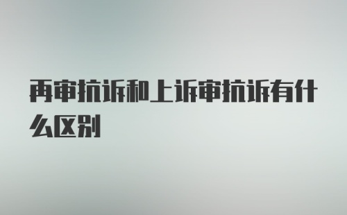 再审抗诉和上诉审抗诉有什么区别