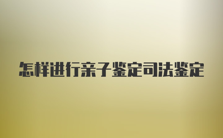 怎样进行亲子鉴定司法鉴定