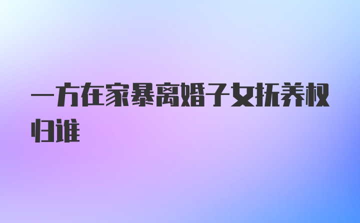 一方在家暴离婚子女抚养权归谁