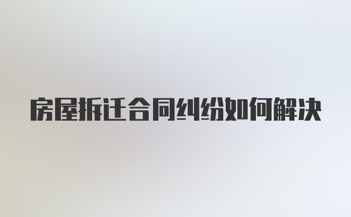 房屋拆迁合同纠纷如何解决