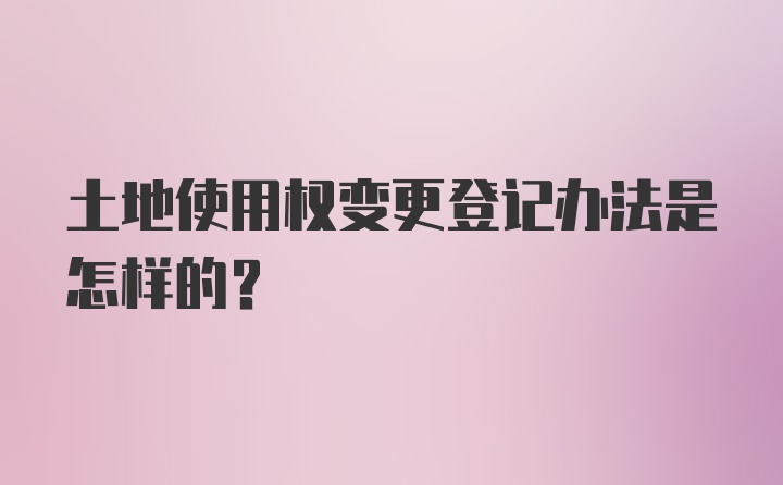 土地使用权变更登记办法是怎样的？