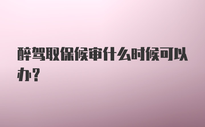 醉驾取保候审什么时候可以办？